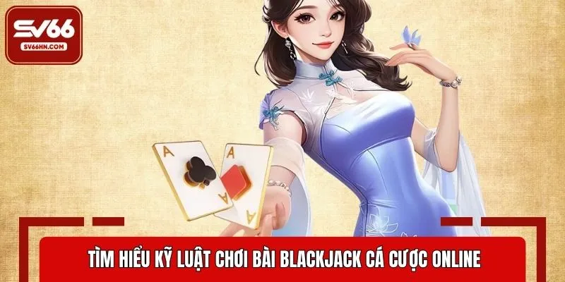 Tìm hiểu kỹ luật chơi bài Blackjack cá cược online